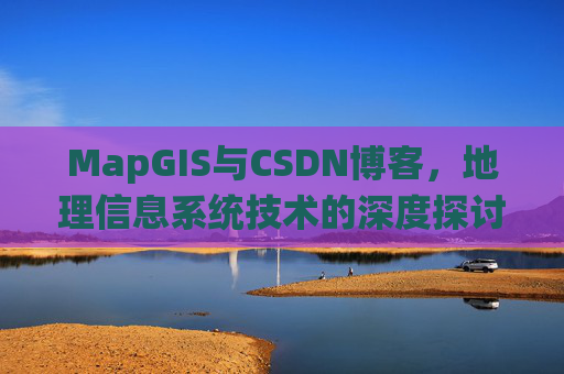 MapGIS与CSDN博客,地理信息系统技术的深度探讨
